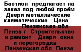 «Бастион »предлагает на заказ под любой проём:Двери металлические, климатические › Цена ­ 10 000 - Пензенская обл., Пенза г. Строительство и ремонт » Двери, окна и перегородки   . Пензенская обл.,Пенза г.